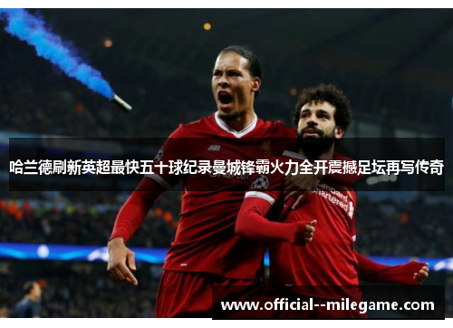 哈兰德刷新英超最快五十球纪录曼城锋霸火力全开震撼足坛再写传奇 哈兰德刷新英超最快五十球纪录曼城锋霸火力全开震撼足坛再写传奇