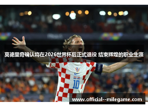 莫德里奇确认将在2026世界杯后正式退役 结束辉煌的职业生涯