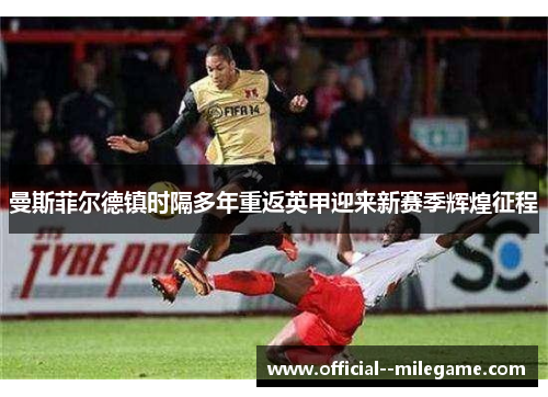 曼斯菲尔德镇时隔多年重返英甲迎来新赛季辉煌征程